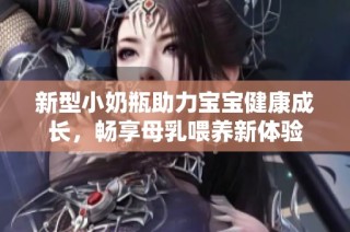 新型小奶瓶助力宝宝健康成长，畅享母乳喂养新体验