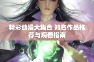 精彩动漫大集合 知名作品推荐与观看指南