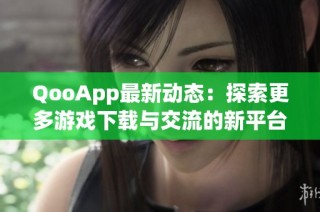 QooApp最新动态：探索更多游戏下载与交流的新平台