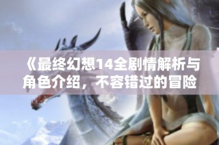 《最终幻想14全剧情解析与角色介绍，不容错过的冒险旅程》