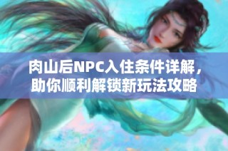 肉山后NPC入住条件详解，助你顺利解锁新玩法攻略