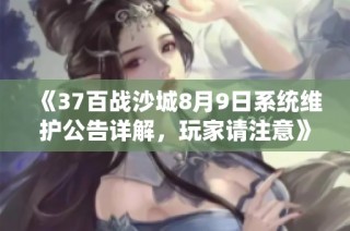《37百战沙城8月9日系统维护公告详解，玩家请注意》
