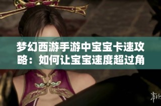 梦幻西游手游中宝宝卡速攻略：如何让宝宝速度超过角色