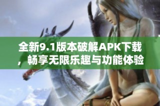 全新9.1版本破解APK下载，畅享无限乐趣与功能体验