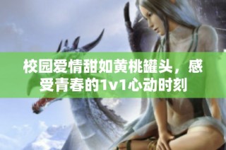 校园爱情甜如黄桃罐头，感受青春的1v1心动时刻