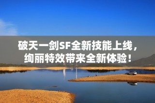 破天一剑SF全新技能上线，绚丽特效带来全新体验！