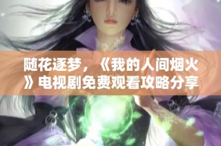 随花逐梦，《我的人间烟火》电视剧免费观看攻略分享