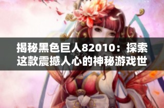 揭秘黑色巨人82010：探索这款震撼人心的神秘游戏世界