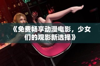 《免费畅享动漫电影，少女们的观影新选择》