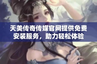 天美传奇传媒官网提供免费安装服务，助力轻松体验