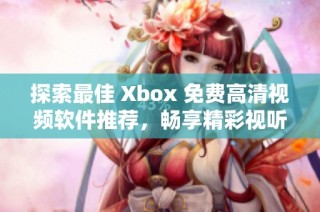 探索最佳 Xbox 免费高清视频软件推荐，畅享精彩视听体验