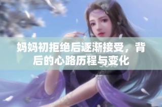 妈妈初拒绝后逐渐接受，背后的心路历程与变化