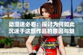 动漫迷必看：探讨为何如此沉迷于这部作品的原因与魅力