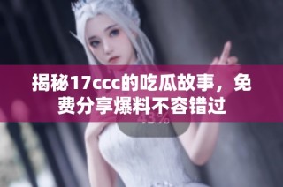 揭秘17ccc的吃瓜故事，免费分享爆料不容错过