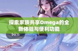 探索家族共享Omega的全新体验与便利功能