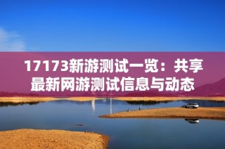 17173新游测试一览：共享最新网游测试信息与动态