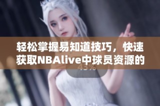 轻松掌握易知道技巧，快速获取NBAlive中球员资源的方法