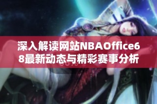 深入解读网站NBAOffice68最新动态与精彩赛事分析