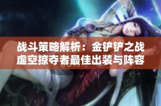战斗策略解析：金铲铲之战虚空掠夺者最佳出装与阵容配置指南
