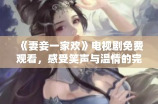 《妻妾一家欢》电视剧免费观看，感受笑声与温情的完美结合