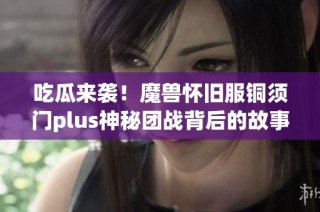 吃瓜来袭！魔兽怀旧服铜须门plus神秘团战背后的故事