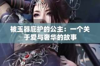 被玉器庇护的公主：一个关于爱与奢华的故事