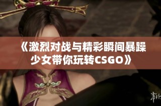 《激烈对战与精彩瞬间暴躁少女带你玩转CSGO》