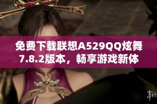 免费下载联想A529QQ炫舞7.8.2版本，畅享游戏新体验