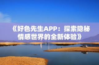 《好色先生APP：探索隐秘情感世界的全新体验》