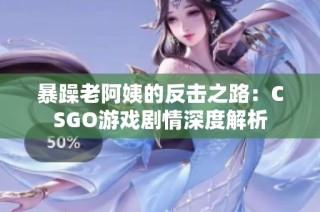 暴躁老阿姨的反击之路：CSGO游戏剧情深度解析