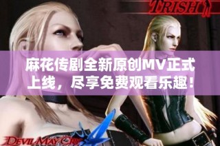 麻花传剧全新原创MV正式上线，尽享免费观看乐趣！