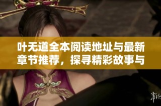 叶无道全本阅读地址与最新章节推荐，探寻精彩故事与角色发展