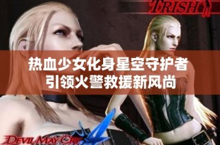 热血少女化身星空守护者 引领火警救援新风尚