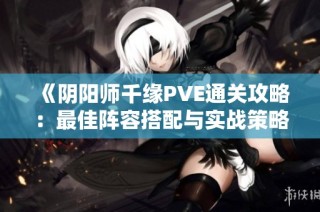 《阴阳师千缘PVE通关攻略：最佳阵容搭配与实战策略解析》