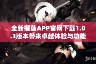 全新榴莲APP官网下载1.0.3版本带来卓越体验与功能提升