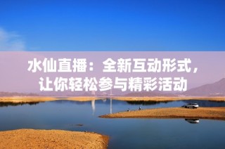 水仙直播：全新互动形式，让你轻松参与精彩活动