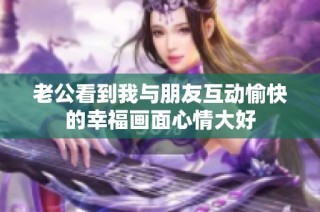 老公看到我与朋友互动愉快的幸福画面心情大好