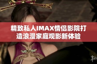 精致私人IMAX情侣影院打造浪漫家庭观影新体验