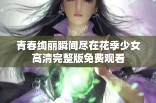 青春绚丽瞬间尽在花季少女高清完整版免费观看