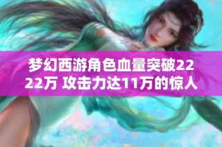 梦幻西游角色血量突破2222万 攻击力达11万的惊人表现