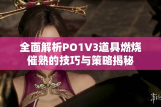 全面解析PO1V3道具燃烧催熟的技巧与策略揭秘