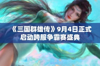 《三国群雄传》9月4日正式启动跨服争霸赛盛典