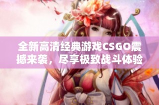 全新高清经典游戏CSGO震撼来袭，尽享极致战斗体验