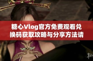 糖心Vlog官方免费观看兑换码获取攻略与分享方法请查看