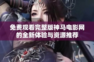 免费观看完整版神马电影网的全新体验与资源推荐