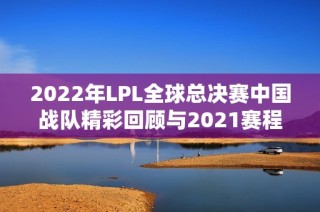 2022年LPL全球总决赛中国战队精彩回顾与2021赛程分组分析