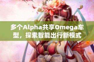 多个Alpha共享Omega车型，探索智能出行新模式