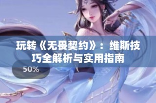 玩转《无畏契约》：维斯技巧全解析与实用指南