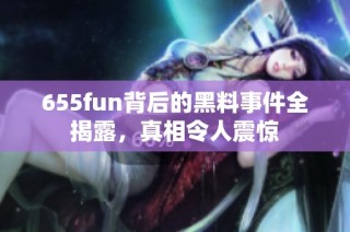 655fun背后的黑料事件全揭露，真相令人震惊