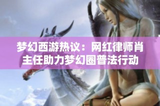 梦幻西游热议：网红律师肖主任助力梦幻圈普法行动